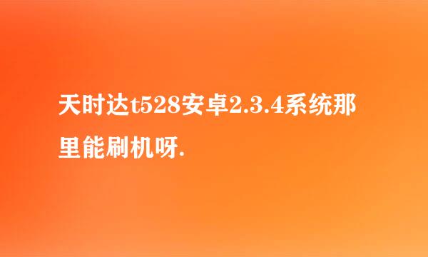 天时达t528安卓2.3.4系统那里能刷机呀.