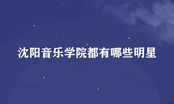 沈阳音乐学院都有哪些明星