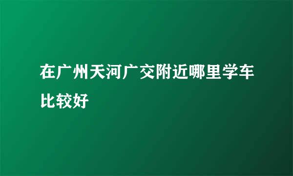 在广州天河广交附近哪里学车比较好