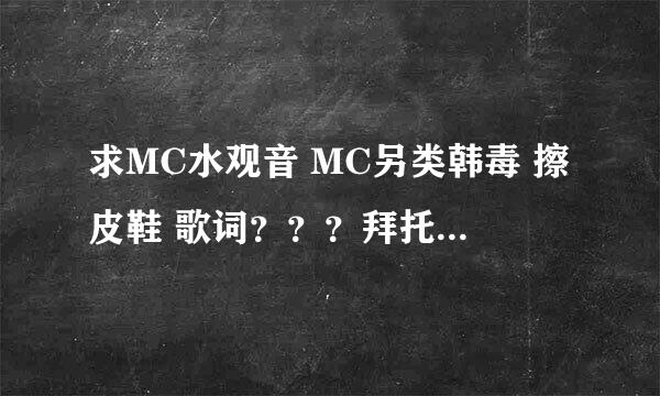 求MC水观音 MC另类韩毒 擦皮鞋 歌词？？？拜托各位大神