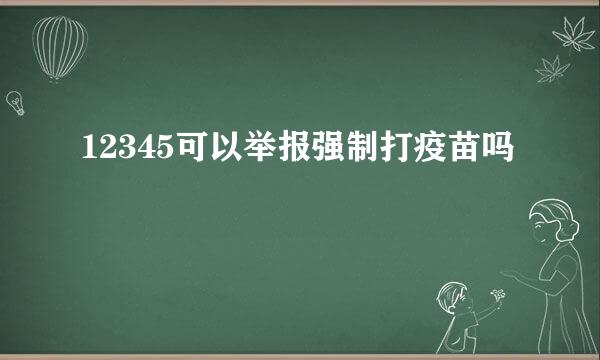 12345可以举报强制打疫苗吗