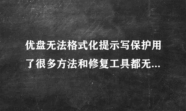 优盘无法格式化提示写保护用了很多方法和修复工具都无济于事请问还有其它办法救救我的优盘吗