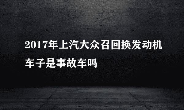 2017年上汽大众召回换发动机车子是事故车吗