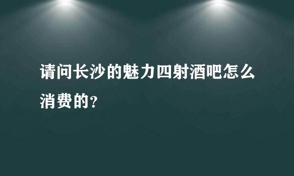 请问长沙的魅力四射酒吧怎么消费的？