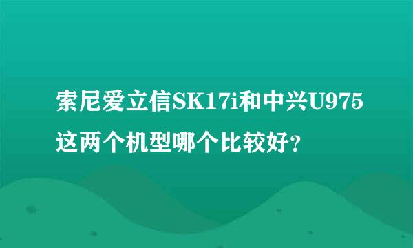 索尼爱立信SK17i和中兴U975这两个机型哪个比较好？