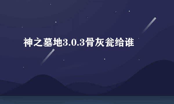 神之墓地3.0.3骨灰瓮给谁