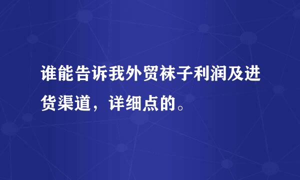 谁能告诉我外贸袜子利润及进货渠道，详细点的。