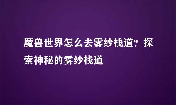 魔兽世界怎么去雾纱栈道？探索神秘的雾纱栈道