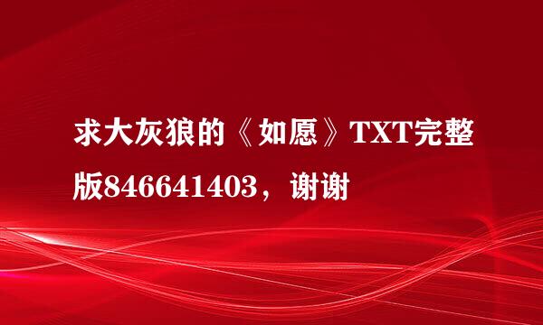 求大灰狼的《如愿》TXT完整版846641403，谢谢