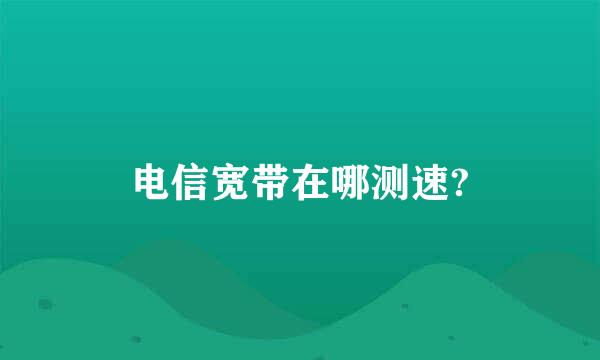 电信宽带在哪测速?