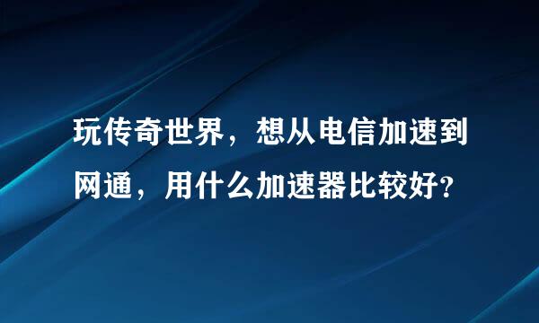 玩传奇世界，想从电信加速到网通，用什么加速器比较好？