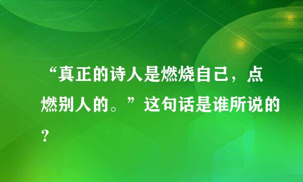 “真正的诗人是燃烧自己，点燃别人的。”这句话是谁所说的？