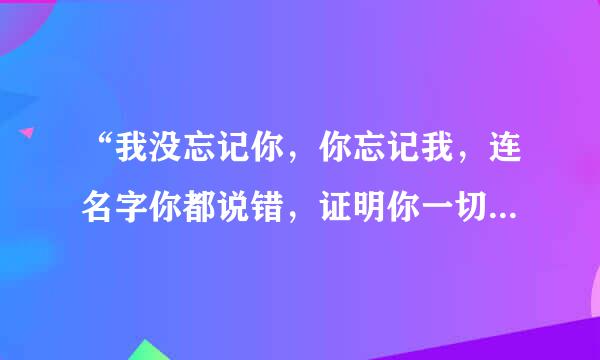 “我没忘记你，你忘记我，连名字你都说错，证明你一切都是在骗我，看今天你怎么说”出自哪首歌？