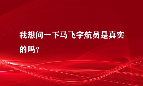 我想问一下马飞宇航员是真实的吗？