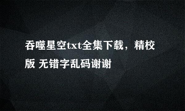 吞噬星空txt全集下载，精校版 无错字乱码谢谢