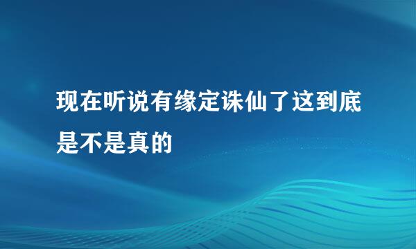 现在听说有缘定诛仙了这到底是不是真的