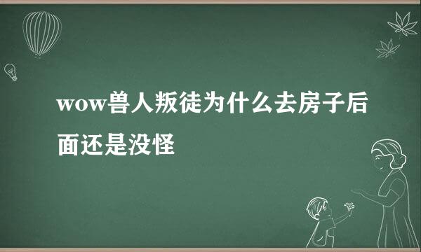 wow兽人叛徒为什么去房子后面还是没怪