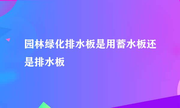 园林绿化排水板是用蓄水板还是排水板