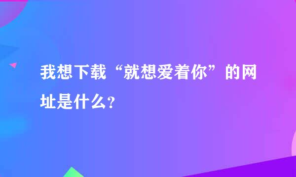 我想下载“就想爱着你”的网址是什么？