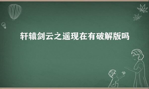 轩辕剑云之遥现在有破解版吗