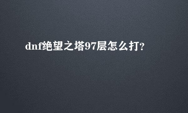 dnf绝望之塔97层怎么打？