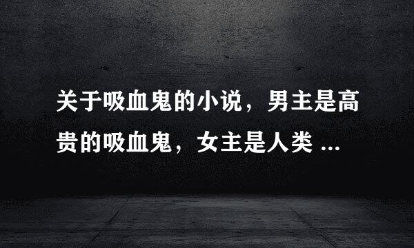 关于吸血鬼的小说，男主是高贵的吸血鬼，女主是人类 越多越好。吸血鬼骑士、暮光之城、我都看过。