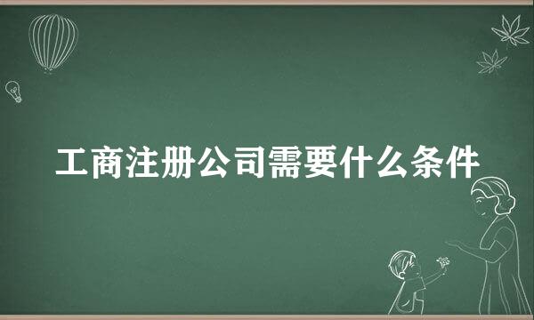 工商注册公司需要什么条件