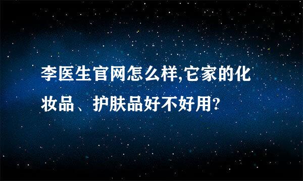 李医生官网怎么样,它家的化妆品、护肤品好不好用?