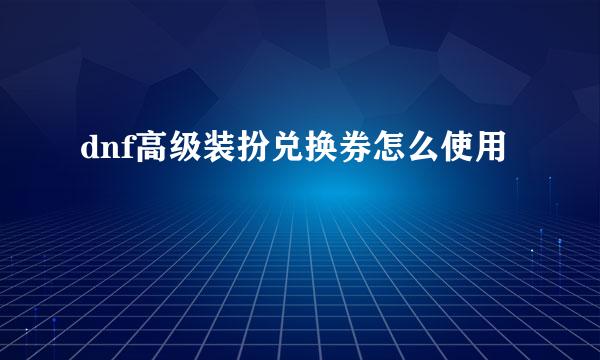 dnf高级装扮兑换券怎么使用