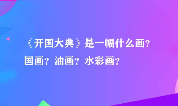 《开国大典》是一幅什么画？国画？油画？水彩画？