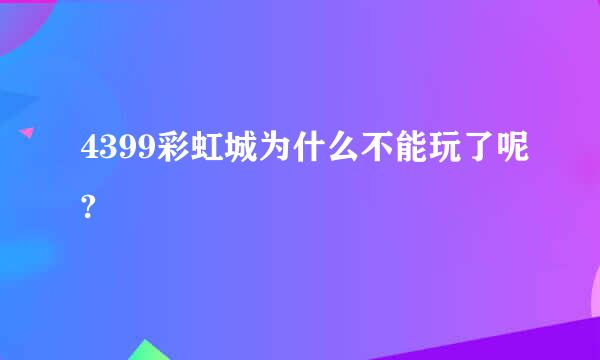 4399彩虹城为什么不能玩了呢?