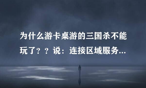 为什么游卡桌游的三国杀不能玩了？？说：连接区域服务器失败，是否重试