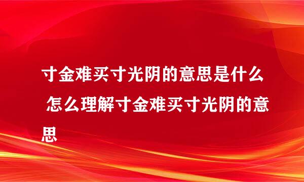 寸金难买寸光阴的意思是什么 怎么理解寸金难买寸光阴的意思