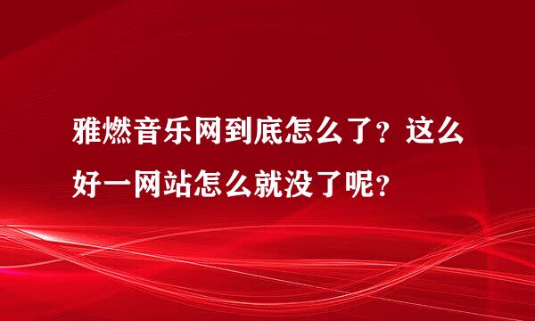 雅燃音乐网到底怎么了？这么好一网站怎么就没了呢？