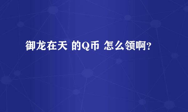 御龙在天 的Q币 怎么领啊？