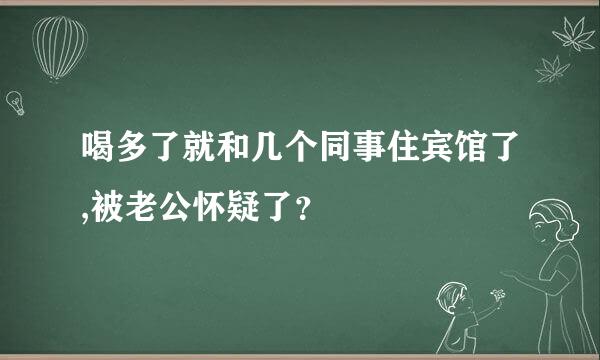 喝多了就和几个同事住宾馆了,被老公怀疑了？