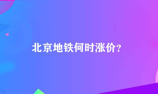 北京地铁何时涨价？