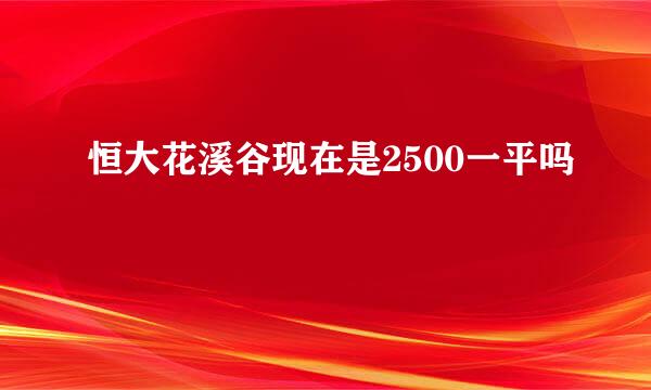 恒大花溪谷现在是2500一平吗