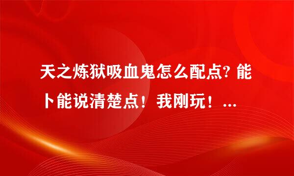 天之炼狱吸血鬼怎么配点? 能卜能说清楚点！我刚玩！嘿嘿！谢谢！