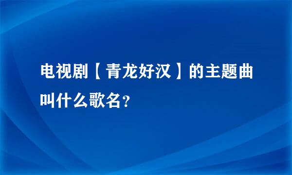 电视剧【青龙好汉】的主题曲叫什么歌名？