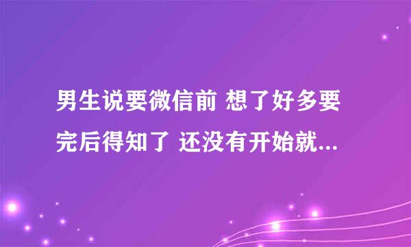 男生说要微信前 想了好多要完后得知了 还没有开始就已经结束？