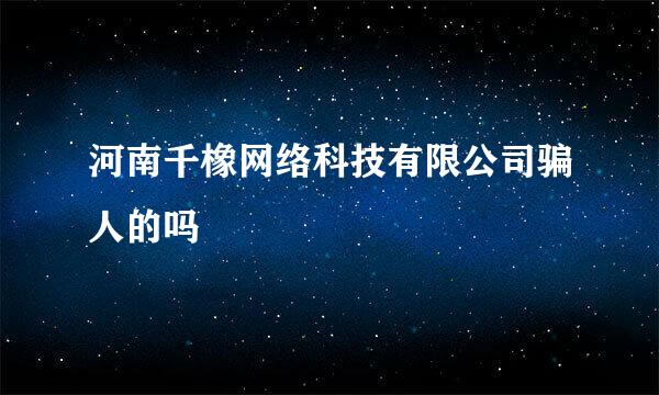 河南千橡网络科技有限公司骗人的吗