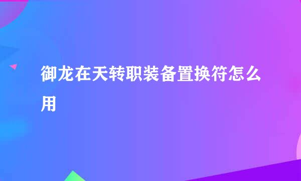 御龙在天转职装备置换符怎么用