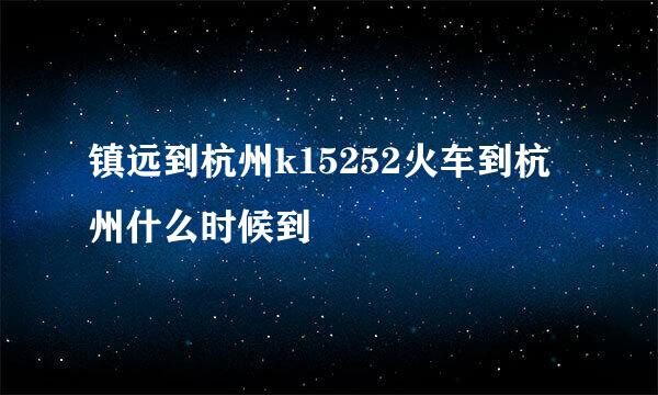 镇远到杭州k15252火车到杭州什么时候到