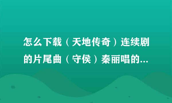 怎么下载（天地传奇）连续剧的片尾曲（守侯）秦丽唱的 MP3格式