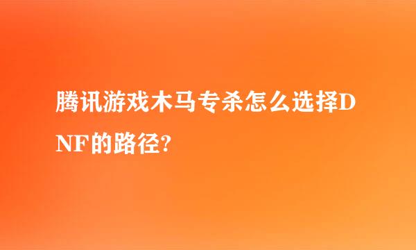 腾讯游戏木马专杀怎么选择DNF的路径?