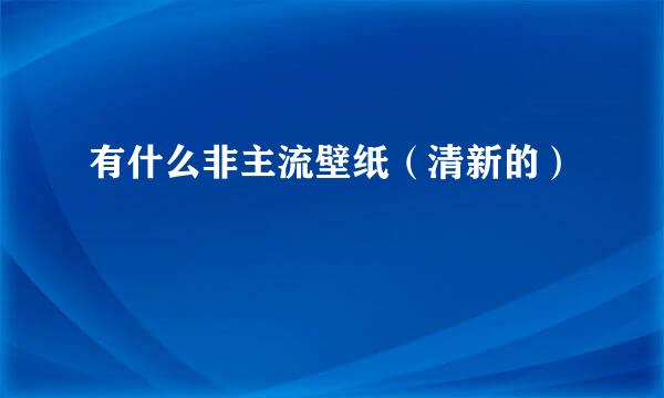 有什么非主流壁纸（清新的）