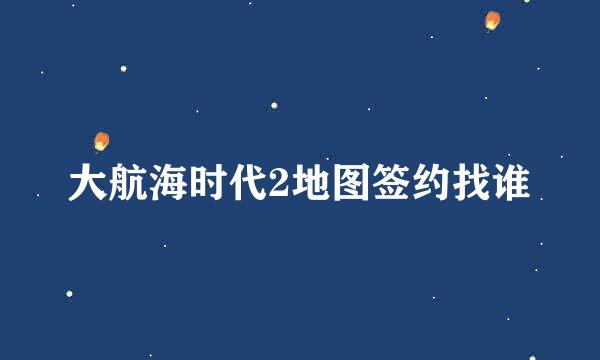 大航海时代2地图签约找谁