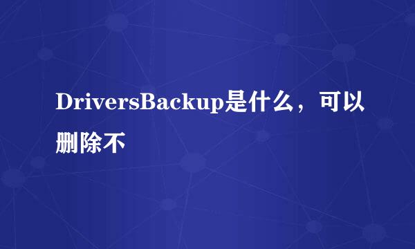 DriversBackup是什么，可以删除不