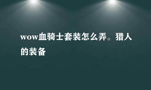 wow血骑士套装怎么弄。猎人的装备